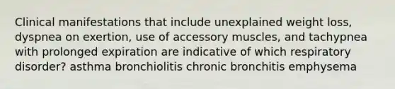 Clinical manifestations that include unexplained weight loss, dyspnea on exertion, use of accessory muscles, and tachypnea with prolonged expiration are indicative of which respiratory disorder? asthma bronchiolitis chronic bronchitis emphysema