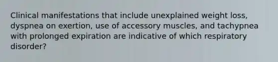 Clinical manifestations that include unexplained weight loss, dyspnea on exertion, use of accessory muscles, and tachypnea with prolonged expiration are indicative of which respiratory disorder?