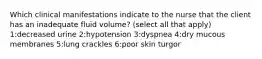 Which clinical manifestations indicate to the nurse that the client has an inadequate fluid volume? (select all that apply) 1:decreased urine 2:hypotension 3:dyspnea 4:dry mucous membranes 5:lung crackles 6:poor skin turgor