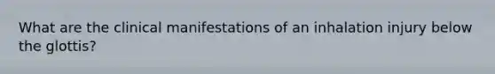 What are the clinical manifestations of an inhalation injury below the glottis?