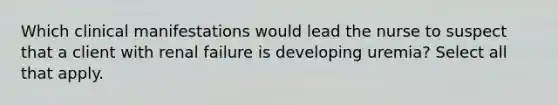 Which clinical manifestations would lead the nurse to suspect that a client with renal failure is developing uremia? Select all that apply.