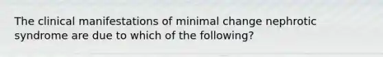 The clinical manifestations of minimal change nephrotic syndrome are due to which of the following?