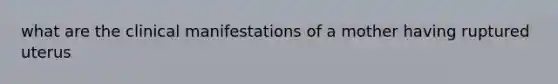 what are the clinical manifestations of a mother having ruptured uterus