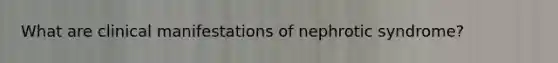What are clinical manifestations of nephrotic syndrome?