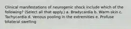 Clinical manifestations of neurogenic shock include which of the following? (Select all that apply.) a. Bradycardia b. Warm skin c. Tachycardia d. Venous pooling in the extremities e. Profuse bilateral swelling