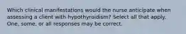 Which clinical manifestations would the nurse anticipate when assessing a client with hypothyroidism? Select all that apply. One, some, or all responses may be correct.