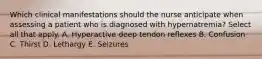 Which clinical manifestations should the nurse anticipate when assessing a patient who is diagnosed with hypernatremia? Select all that apply. A. Hyperactive deep tendon reflexes B. Confusion C. Thirst D. Lethargy E. Seizures