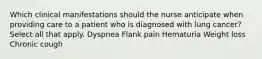 Which clinical manifestations should the nurse anticipate when providing care to a patient who is diagnosed with lung cancer? Select all that apply. Dyspnea Flank pain Hematuria Weight loss Chronic cough