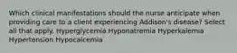 Which clinical manifestations should the nurse anticipate when providing care to a client experiencing Addison's disease? Select all that apply. Hyperglycemia Hyponatremia Hyperkalemia Hypertension Hypocalcemia