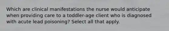 Which are clinical manifestations the nurse would anticipate when providing care to a toddler-age client who is diagnosed with acute lead poisoning? Select all that apply.