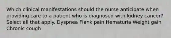 Which clinical manifestations should the nurse anticipate when providing care to a patient who is diagnosed with kidney cancer? Select all that apply. Dyspnea Flank pain Hematuria Weight gain Chronic cough