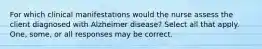 For which clinical manifestations would the nurse assess the client diagnosed with Alzheimer disease? Select all that apply. One, some, or all responses may be correct.