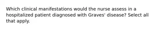 Which clinical manifestations would the nurse assess in a hospitalized patient diagnosed with Graves' disease? Select all that apply.