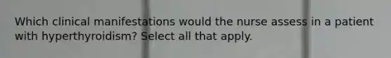 Which clinical manifestations would the nurse assess in a patient with hyperthyroidism? Select all that apply.