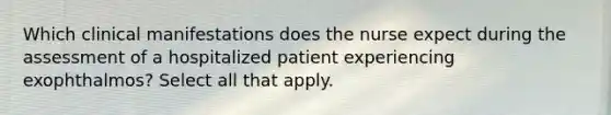 Which clinical manifestations does the nurse expect during the assessment of a hospitalized patient experiencing exophthalmos? Select all that apply.