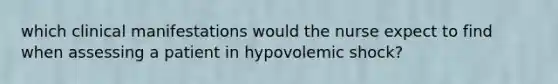 which clinical manifestations would the nurse expect to find when assessing a patient in hypovolemic shock?