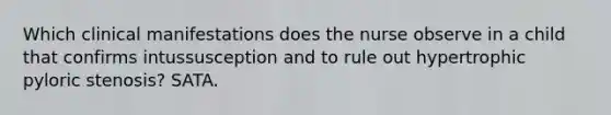 Which clinical manifestations does the nurse observe in a child that confirms intussusception and to rule out hypertrophic pyloric stenosis? SATA.