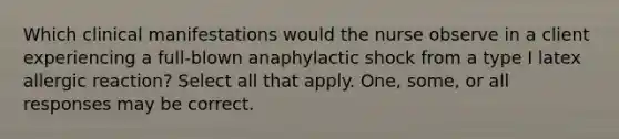 Which clinical manifestations would the nurse observe in a client experiencing a full-blown anaphylactic shock from a type I latex allergic reaction? Select all that apply. One, some, or all responses may be correct.