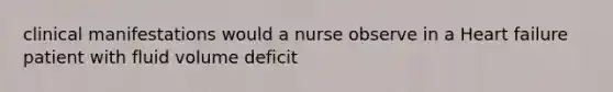 clinical manifestations would a nurse observe in a Heart failure patient with fluid volume deficit