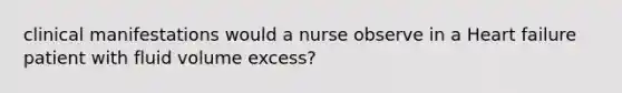 clinical manifestations would a nurse observe in a Heart failure patient with fluid volume excess?