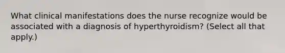 What clinical manifestations does the nurse recognize would be associated with a diagnosis of hyperthyroidism? (Select all that apply.)