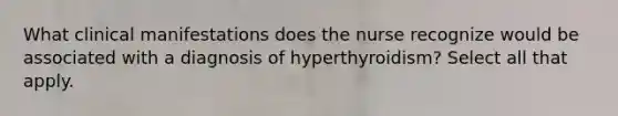 What clinical manifestations does the nurse recognize would be associated with a diagnosis of hyperthyroidism? Select all that apply.