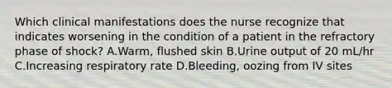 Which clinical manifestations does the nurse recognize that indicates worsening in the condition of a patient in the refractory phase of shock? A.Warm, flushed skin B.Urine output of 20 mL/hr C.Increasing respiratory rate D.Bleeding, oozing from IV sites