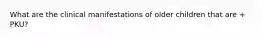 What are the clinical manifestations of older children that are + PKU?
