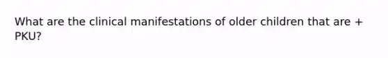 What are the clinical manifestations of older children that are + PKU?