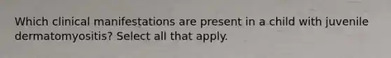 Which clinical manifestations are present in a child with juvenile dermatomyositis? Select all that apply.