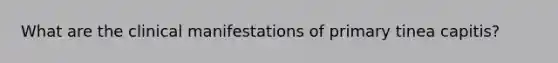 What are the clinical manifestations of primary tinea capitis?