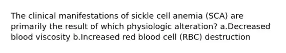 The clinical manifestations of sickle cell anemia (SCA) are primarily the result of which physiologic alteration? a.Decreased blood viscosity b.Increased red blood cell (RBC) destruction