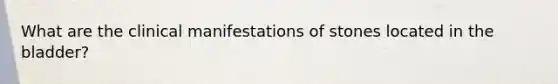 What are the clinical manifestations of stones located in the bladder?