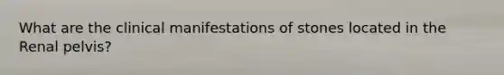 What are the clinical manifestations of stones located in the Renal pelvis?