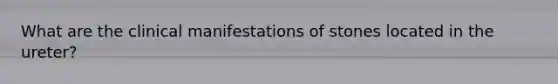 What are the clinical manifestations of stones located in the ureter?