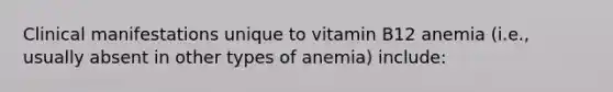 Clinical manifestations unique to vitamin B12 anemia (i.e., usually absent in other types of anemia) include: