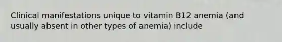 Clinical manifestations unique to vitamin B12 anemia (and usually absent in other types of anemia) include