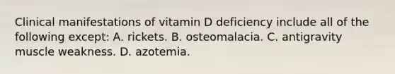 Clinical manifestations of vitamin D deficiency include all of the following except: A. rickets. B. osteomalacia. C. antigravity muscle weakness. D. azotemia.