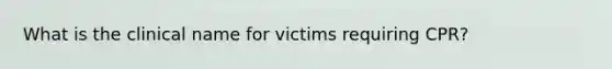 What is the clinical name for victims requiring CPR?