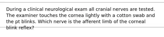 During a clinical neurological exam all cranial nerves are tested. The examiner touches the cornea lightly with a cotton swab and the pt blinks. Which nerve is the afferent limb of the corneal blink reflex?