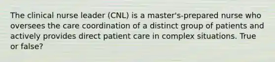 The clinical nurse leader (CNL) is a master's-prepared nurse who oversees the care coordination of a distinct group of patients and actively provides direct patient care in complex situations. True or false?