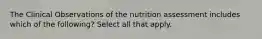 The Clinical Observations of the nutrition assessment includes which of the following? Select all that apply.