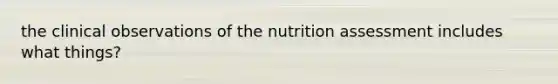 the clinical observations of the nutrition assessment includes what things?