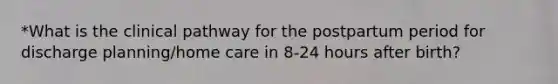 *What is the clinical pathway for the postpartum period for discharge planning/home care in 8-24 hours after birth?