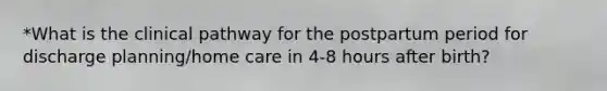 *What is the clinical pathway for the postpartum period for discharge planning/home care in 4-8 hours after birth?