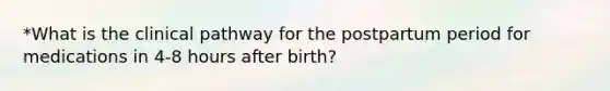 *What is the clinical pathway for the postpartum period for medications in 4-8 hours after birth?