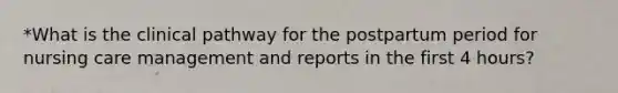 *What is the clinical pathway for the postpartum period for nursing care management and reports in the first 4 hours?