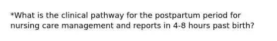 *What is the clinical pathway for the postpartum period for nursing care management and reports in 4-8 hours past birth?