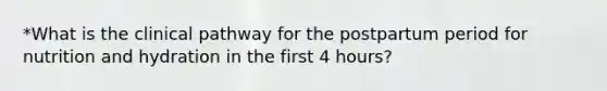*What is the clinical pathway for the postpartum period for nutrition and hydration in the first 4 hours?