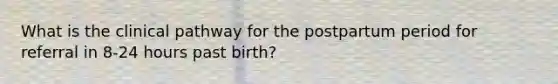 What is the clinical pathway for the postpartum period for referral in 8-24 hours past birth?